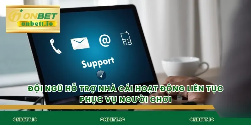 Đội ngũ hỗ trợ nhà cái hoạt động liên tục phục vụ người chơi